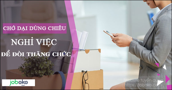 Chớ dại dùng chiêu nghỉ việc để đòi thăng chức