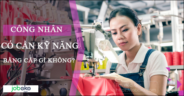 Công nhân có cần kỹ năng, bằng cấp gì không?