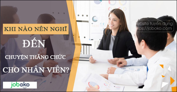 Khi nào nên nghĩ đến chuyện thăng chức cho nhân viên?