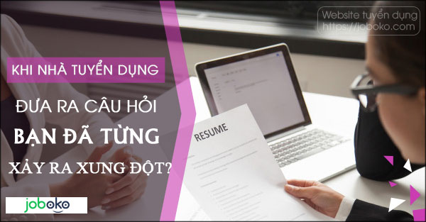 Khi nhà tuyển dụng đưa ra câu hỏi bạn đã từng xảy ra xung đột?