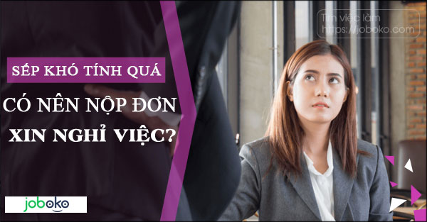 Sếp khó tính quá, có nên nộp đơn xin nghỉ việc?