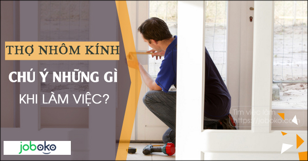 Thợ nhôm kính chú ý những gì khi làm việc?