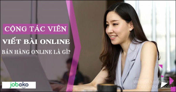 Cộng tác viên viết bài Online và cộng tác viên bán hàng online là gì?