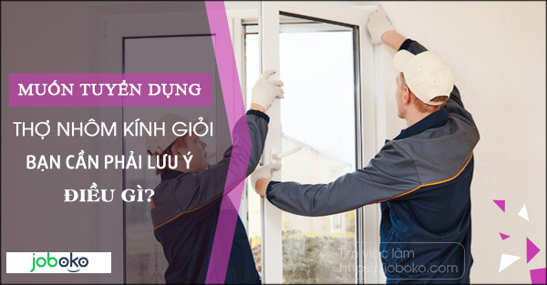 ​Muốn tuyển dụng được thợ nhôm kính giỏi, bạn cần phải lưu ý điều gì?