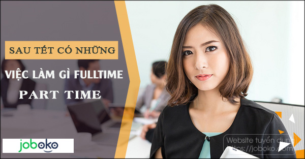 Sau Tết có những việc làm gì Fulltime, Part Time