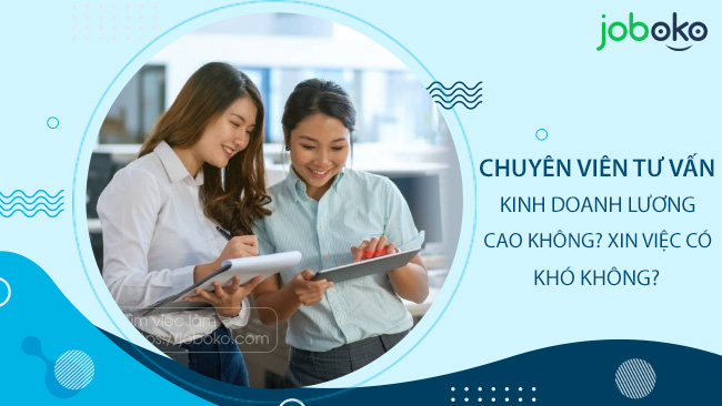 Chuyên viên tư vấn kinh doanh lương cao không? xin việc có khó không?