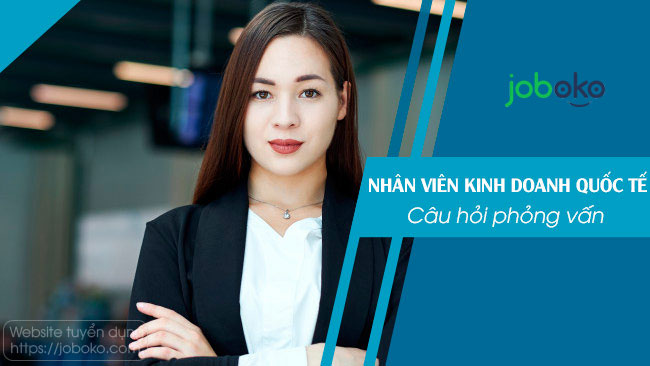 Câu hỏi phỏng vấn Nhân Viên Kinh Doanh Quốc Tế