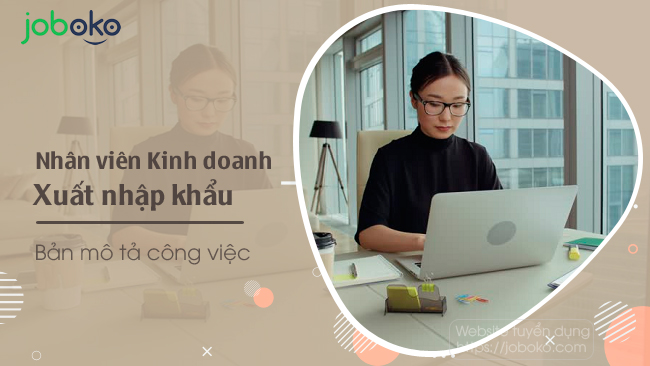 Mô tả công việc của Nhân viên Kinh doanh Xuất nhập khẩu, vị trí việc làm tốt