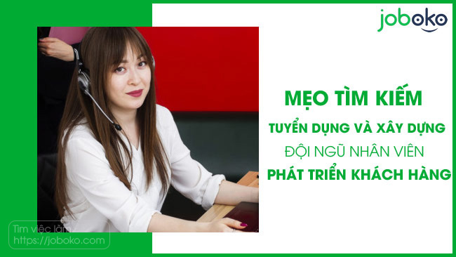 Mẹo tìm kiếm, tuyển dụng và xây dựng đội ngũ nhân viên phát triển khách hàng