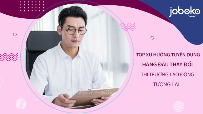 Top xu hướng tuyển dụng hàng đầu thay đổi thị trường lao động tương lai