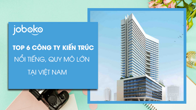 Top 6 công ty kiến trúc nổi tiếng, quy mô lớn tại Việt Nam