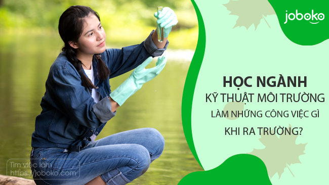 Học ngành Kỹ thuật môi trường làm những công việc gì khi ra trường?